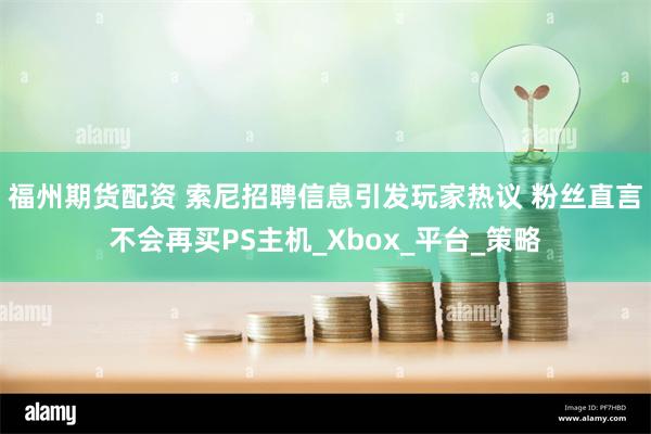 福州期货配资 索尼招聘信息引发玩家热议 粉丝直言不会再买PS主机_Xbox_平台_策略