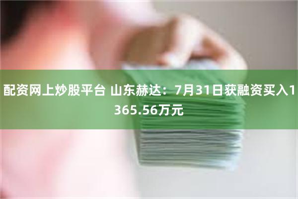 配资网上炒股平台 山东赫达：7月31日获融资买入1365.56万元