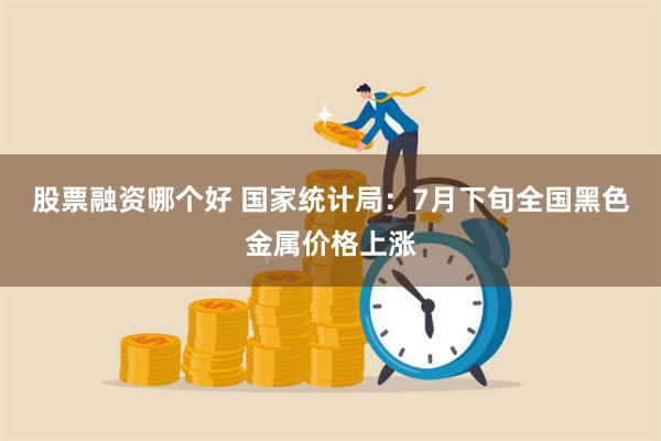 股票融资哪个好 国家统计局：7月下旬全国黑色金属价格上涨