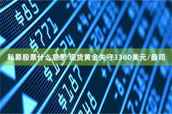 私募股票什么意思 现货黄金失守3360美元/盎司