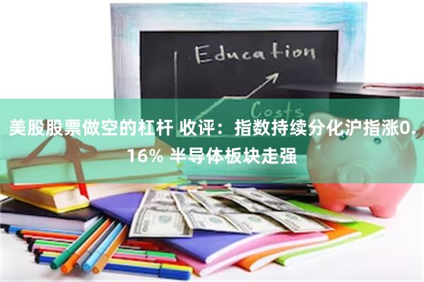 美股股票做空的杠杆 收评：指数持续分化沪指涨0.16% 半导体板块走强
