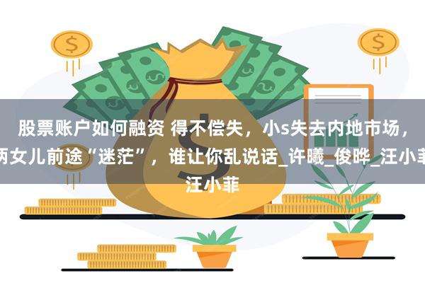 股票账户如何融资 得不偿失，小s失去内地市场，两女儿前途“迷茫”，谁让你乱说话_许曦_俊晔_汪小菲