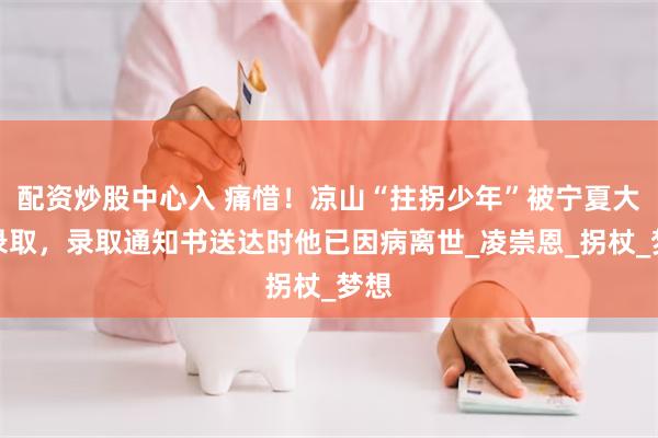 配资炒股中心入 痛惜！凉山“拄拐少年”被宁夏大学录取，录取通知书送达时他已因病离世_凌崇恩_拐杖_梦想