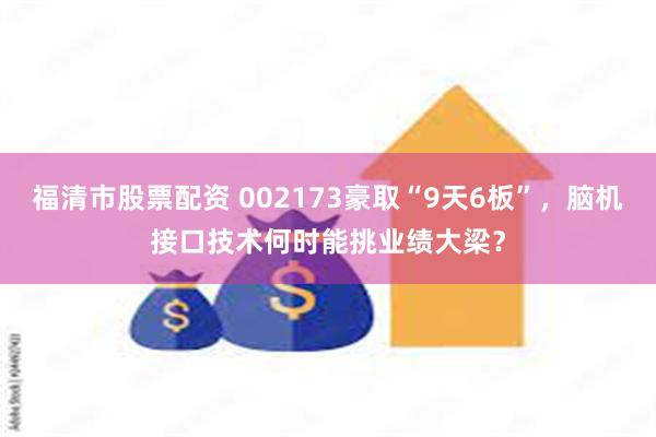 福清市股票配资 002173豪取“9天6板”，脑机接口技术何时能挑业绩大梁？