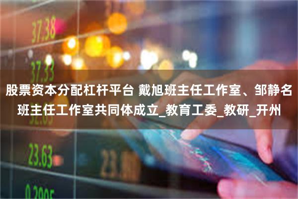 股票资本分配杠杆平台 戴旭班主任工作室、邹静名班主任工作室共同体成立_教育工委_教研_开州