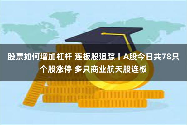 股票如何增加杠杆 连板股追踪丨A股今日共78只个股涨停 多只商业航天股连板
