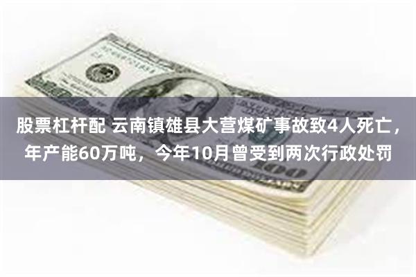 股票杠杆配 云南镇雄县大营煤矿事故致4人死亡，年产能60万吨，今年10月曾受到两次行政处罚