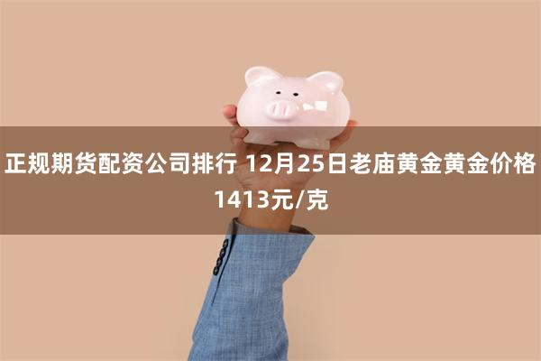 正规期货配资公司排行 12月25日老庙黄金黄金价格1413元/克
